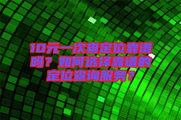 10元一次查定位靠譜嗎？如何選擇靠譜的定位查詢服務(wù)？