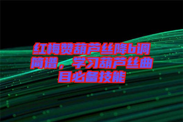 紅梅贊葫蘆絲降b調(diào)簡(jiǎn)譜，學(xué)習(xí)葫蘆絲曲目必備技能
