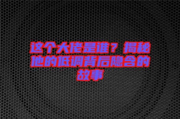 這個大佬是誰？揭秘他的低調背后隱含的故事