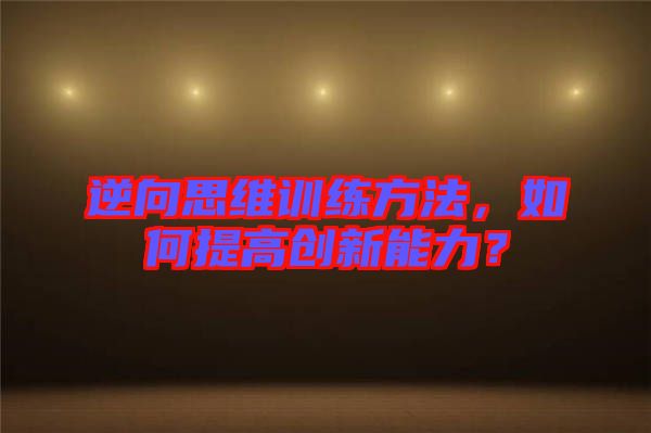 逆向思維訓(xùn)練方法，如何提高創(chuàng)新能力？