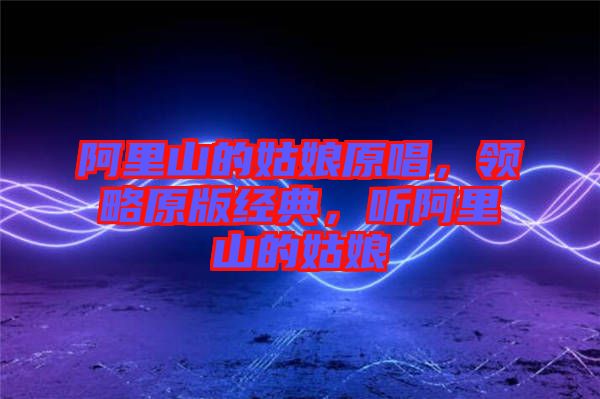 阿里山的姑娘原唱，領略原版經典，聽阿里山的姑娘