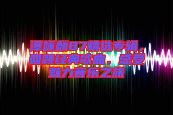 譚詠麟87精選專輯，回顧經(jīng)典歌曲，感受魅力音樂(lè)之旅
