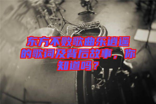 東方不敗歌曲樂逍遙的歌詞及背后故事，你知道嗎？