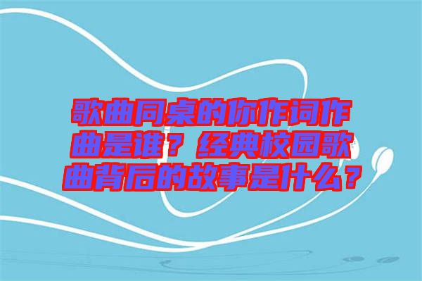 歌曲同桌的你作詞作曲是誰？經(jīng)典校園歌曲背后的故事是什么？