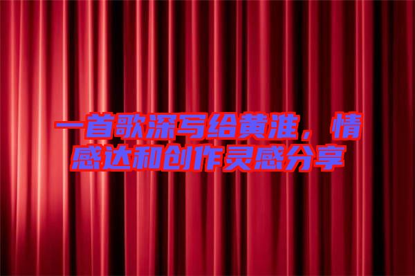 一首歌深寫(xiě)給黃淮，情感達(dá)和創(chuàng)作靈感分享