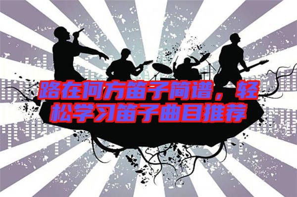 路在何方笛子簡譜，輕松學習笛子曲目推薦