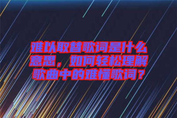 難以取替歌詞是什么意思，如何輕松理解歌曲中的難懂歌詞？