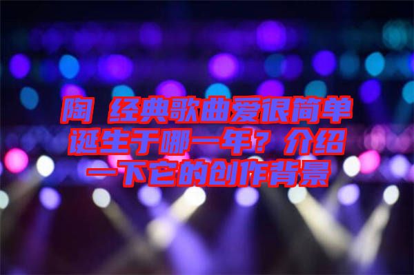 陶喆經(jīng)典歌曲愛很簡(jiǎn)單誕生于哪一年？介紹一下它的創(chuàng)作背景