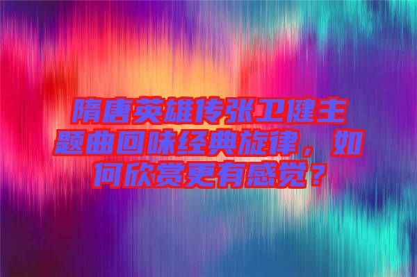 隋唐英雄傳張衛(wèi)健主題曲回味經(jīng)典旋律，如何欣賞更有感覺？