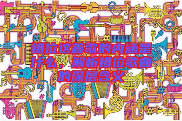 錯位這首歌的內(nèi)涵是什么，解析錯位歌曲的深層含義