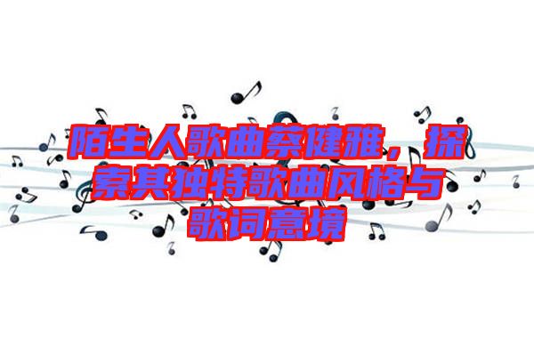 陌生人歌曲蔡健雅，探索其獨(dú)特歌曲風(fēng)格與歌詞意境