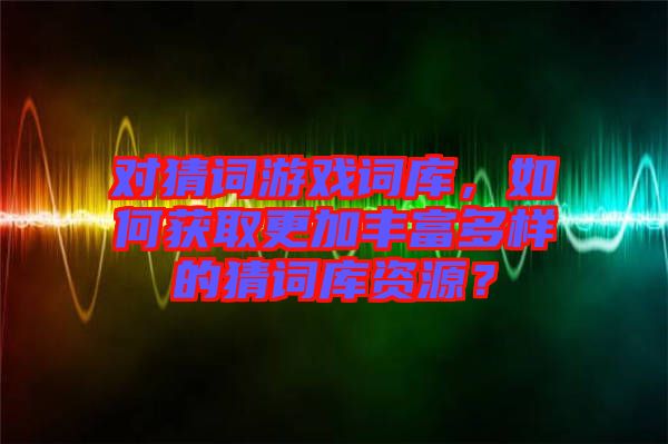 對猜詞游戲詞庫，如何獲取更加豐富多樣的猜詞庫資源？