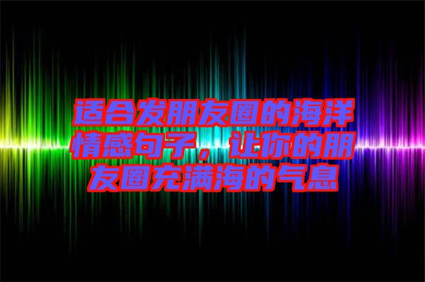 適合發(fā)朋友圈的海洋情感句子，讓你的朋友圈充滿海的氣息