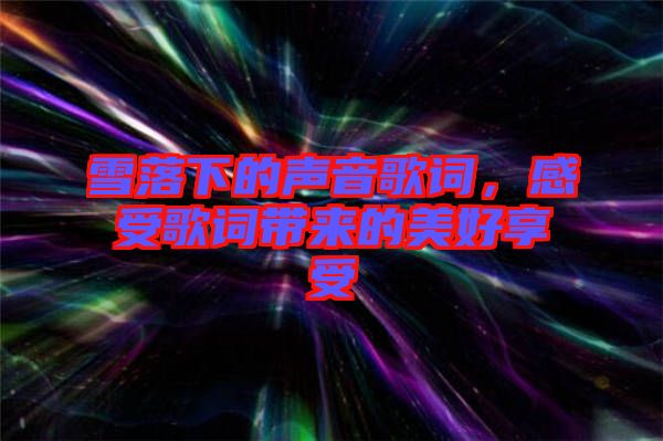 雪落下的聲音歌詞，感受歌詞帶來的美好享受