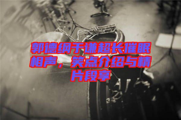 郭德綱于謙超長催眠相聲，笑點(diǎn)介紹與精片段享