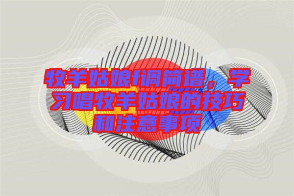 牧羊姑娘f調(diào)簡(jiǎn)譜，學(xué)習(xí)唱牧羊姑娘的技巧和注意事項(xiàng)