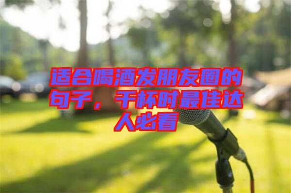 適合喝酒發(fā)朋友圈的句子，干杯時最佳達人必看