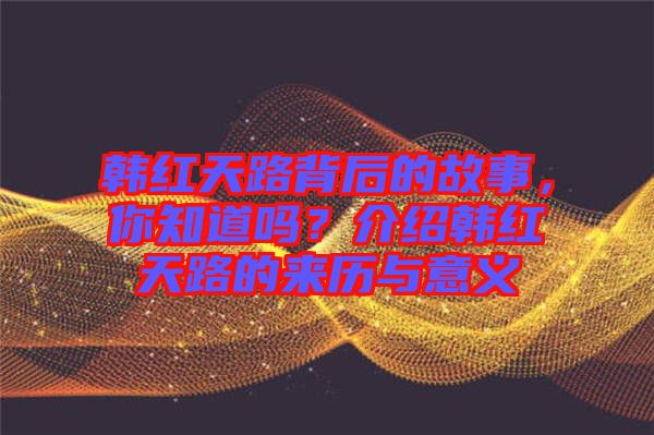 韓紅天路背后的故事，你知道嗎？介紹韓紅天路的來歷與意義