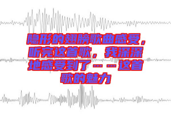 隱形的翅膀歌曲感受，聽完這首歌，我深深地感受到了……這首歌的魅力