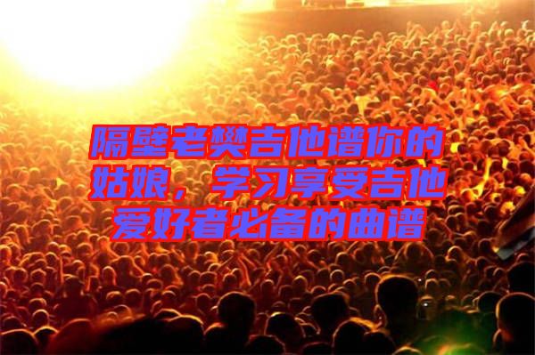 隔壁老樊吉他譜你的姑娘，學(xué)習(xí)享受吉他愛好者必備的曲譜