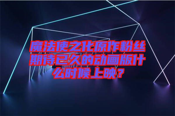 魔法使之化原作粉絲期待已久的動畫版什么時候上映？