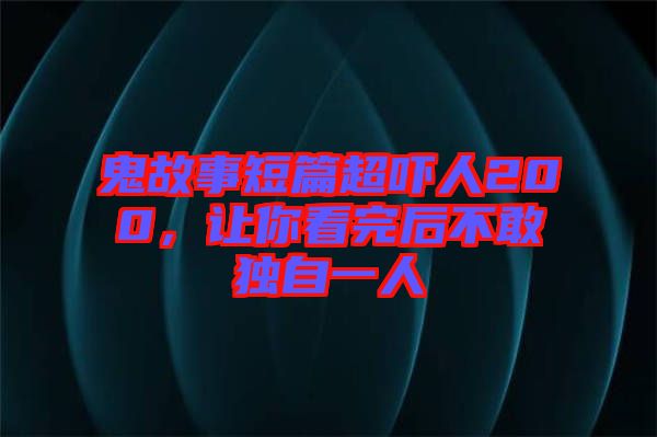 鬼故事短篇超嚇人200，讓你看完后不敢獨(dú)自一人