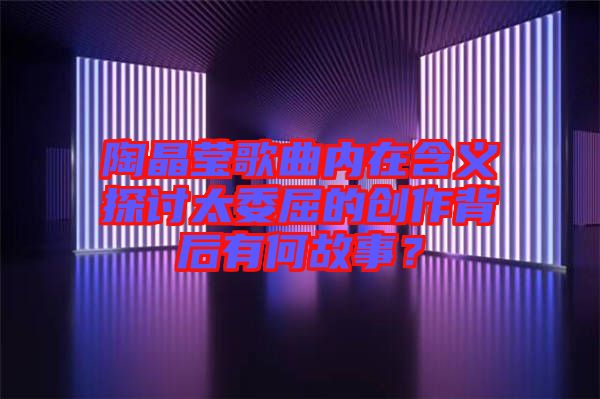 陶晶瑩歌曲內在含義探討太委屈的創(chuàng)作背后有何故事？