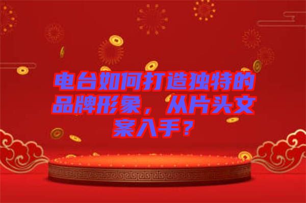 電臺(tái)如何打造獨(dú)特的品牌形象，從片頭文案入手？