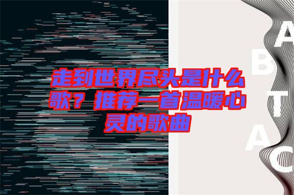 走到世界盡頭是什么歌？推薦一首溫暖心靈的歌曲