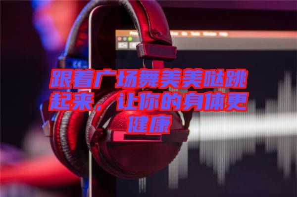 跟著廣場(chǎng)舞美美噠跳起來(lái)，讓你的身體更健康