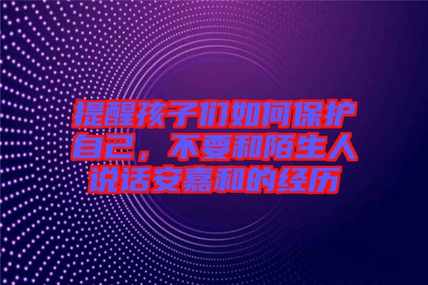 提醒孩子們?nèi)绾伪Ｗo自己，不要和陌生人說話安嘉和的經(jīng)歷