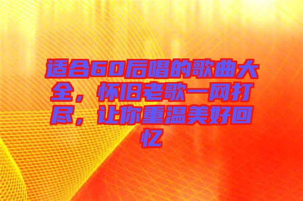 適合60后唱的歌曲大全，懷舊老歌一網打盡，讓你重溫美好回憶