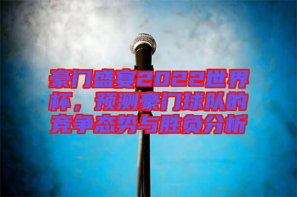 豪門盛宴2022世界杯，預(yù)測豪門球隊(duì)的競爭態(tài)勢與勝負(fù)分析
