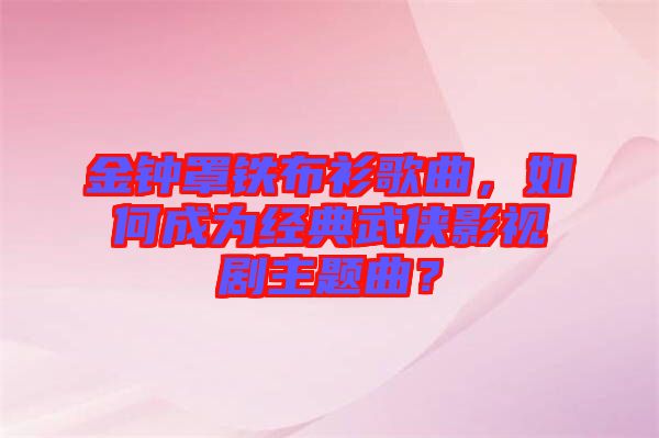 金鐘罩鐵布衫歌曲，如何成為經(jīng)典武俠影視劇主題曲？