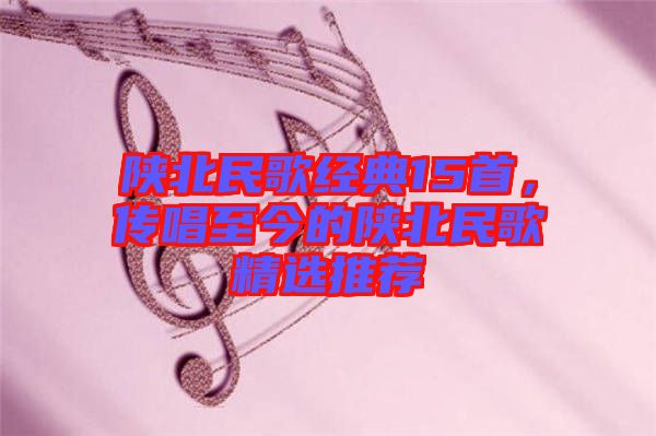 陜北民歌經(jīng)典15首，傳唱至今的陜北民歌精選推薦