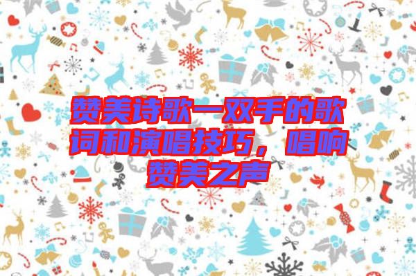 贊美詩歌一雙手的歌詞和演唱技巧，唱響贊美之聲