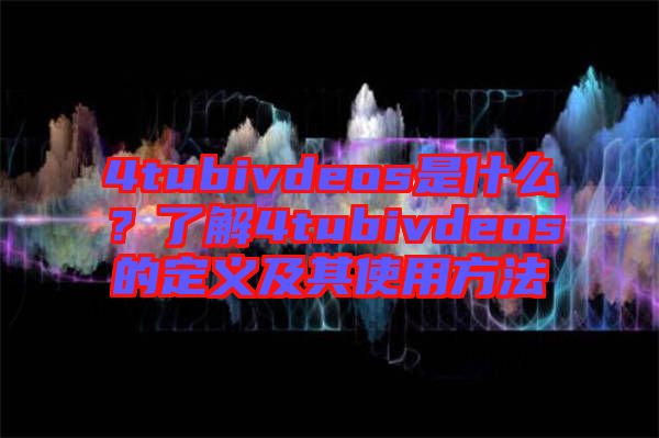 4tubivdeos是什么？了解4tubivdeos的定義及其使用方法