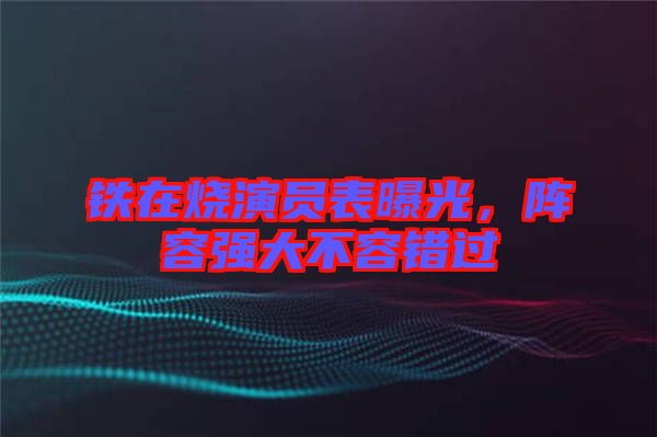 鐵在燒演員表曝光，陣容強(qiáng)大不容錯(cuò)過