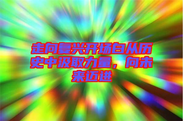 走向復(fù)興開場白從歷史中汲取力量，向未來邁進(jìn)