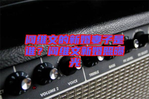 閻維文的新婚妻子是誰？閻維文新婚照曝光