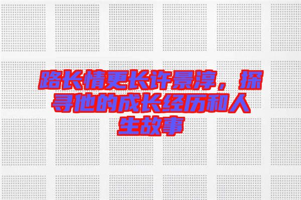 路長情更長許景淳，探尋他的成長經(jīng)歷和人生故事