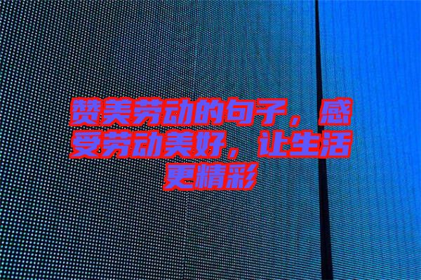 贊美勞動(dòng)的句子，感受勞動(dòng)美好，讓生活更精彩
