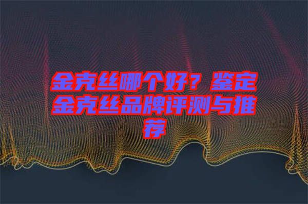 金克絲哪個(gè)好？鑒定金克絲品牌評(píng)測(cè)與推薦