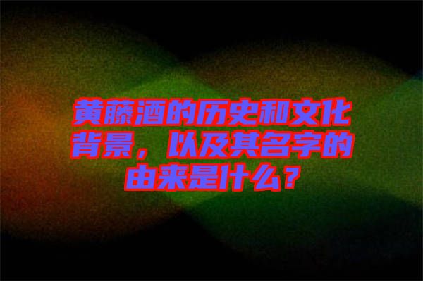 黃藤酒的歷史和文化背景，以及其名字的由來(lái)是什么？
