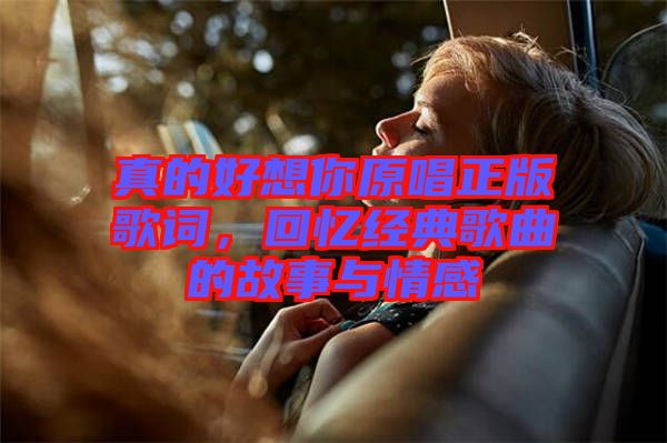 真的好想你原唱正版歌詞，回憶經(jīng)典歌曲的故事與情感