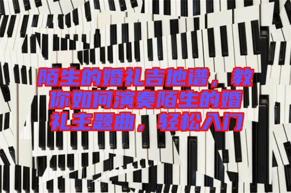 陌生的婚禮吉他譜，教你如何演奏陌生的婚禮主題曲，輕松入門