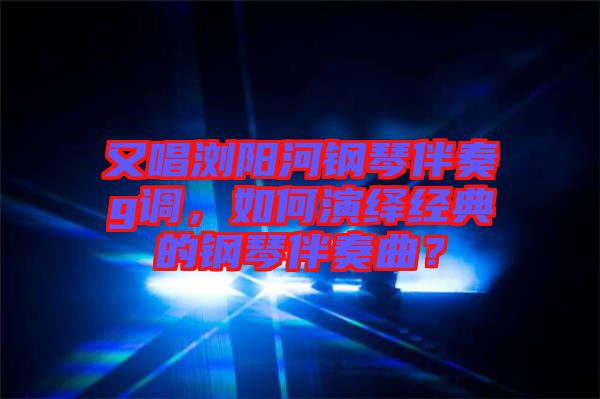 又唱瀏陽(yáng)河鋼琴伴奏g調(diào)，如何演繹經(jīng)典的鋼琴伴奏曲？