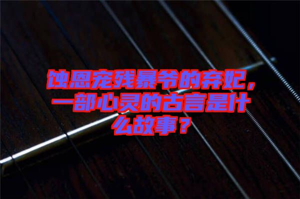 蝕恩寵殘暴爺?shù)臈夊?，一部心靈的古言是什么故事？