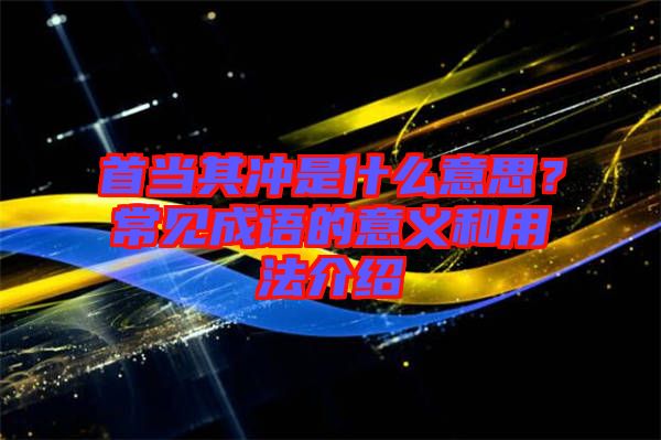 首當(dāng)其沖是什么意思？常見成語(yǔ)的意義和用法介紹