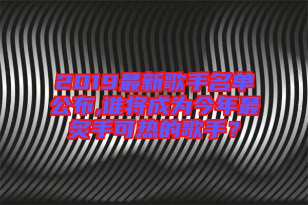 2019最新歌手名單公布,誰將成為今年最炙手可熱的歌手？